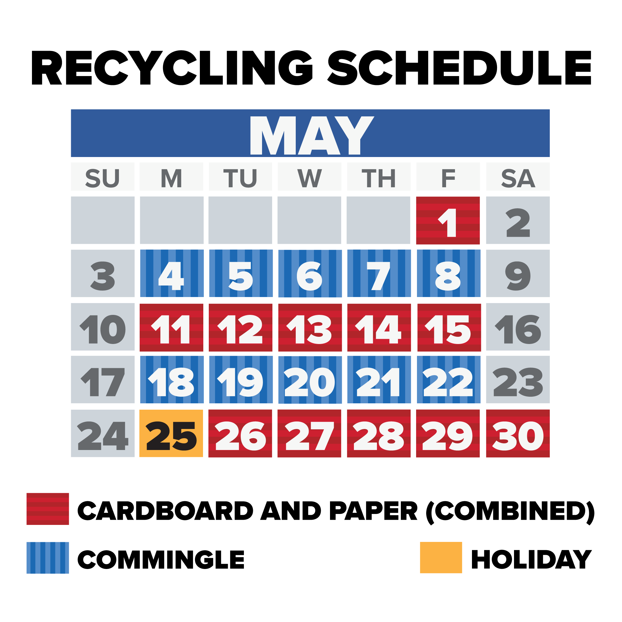 Recycling Schedule For May

May 1st is Cardboard
May 4th to 8th is Commingle
May 11th to 15th is Cardboard
May 18th to 22nd is Commingle
May 25th is a holiday
May 26th to May 30th is Cardboard